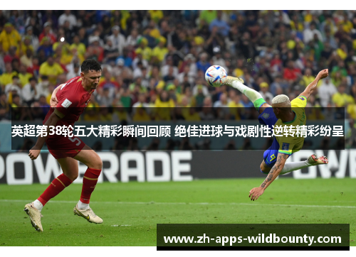 英超第38轮五大精彩瞬间回顾 绝佳进球与戏剧性逆转精彩纷呈 英超第38轮五大精彩瞬间回顾 绝佳进球与戏剧性逆转精彩纷呈