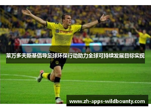 莱万多夫斯基倡导足球环保行动助力全球可持续发展目标实现