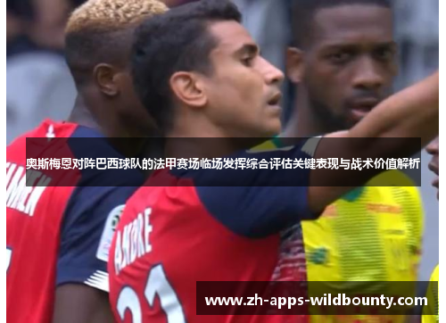 奥斯梅恩对阵巴西球队的法甲赛场临场发挥综合评估关键表现与战术价值解析