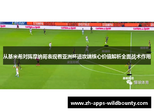从基米希对阵摩纳哥表现看亚洲杯进攻端核心价值解析全面战术作用