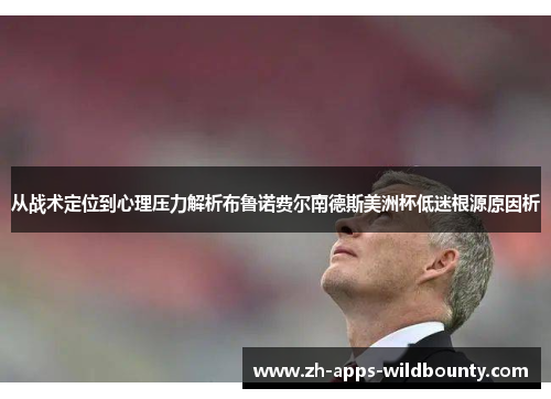 从战术定位到心理压力解析布鲁诺费尔南德斯美洲杯低迷根源原因析