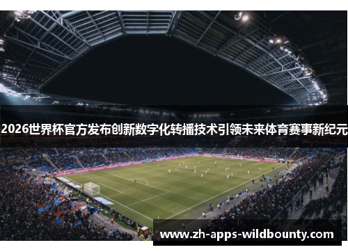 2026世界杯官方发布创新数字化转播技术引领未来体育赛事新纪元
