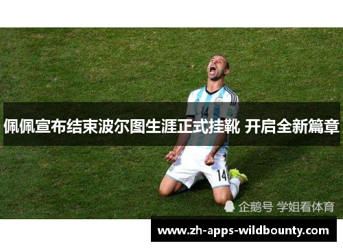 佩佩宣布结束波尔图生涯正式挂靴 开启全新篇章