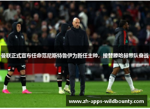 曼联正式宣布任命范尼斯特鲁伊为新任主帅,接替滕哈赫带队奋战 曼联正式宣布任命范尼斯特鲁伊为新任主帅,接替滕哈赫带队奋战