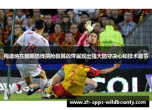 梅迪纳在朗斯防线拼抢极其凶悍展现出强大防守决心和技术细节