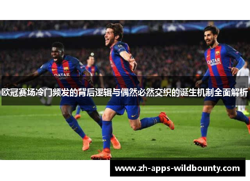 欧冠赛场冷门频发的背后逻辑与偶然必然交织的诞生机制全面解析 欧冠赛场冷门频发的背后逻辑与偶然必然交织的诞生机制全面解析