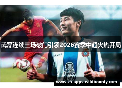 武磊连续三场破门引领2026赛季中超火热开局