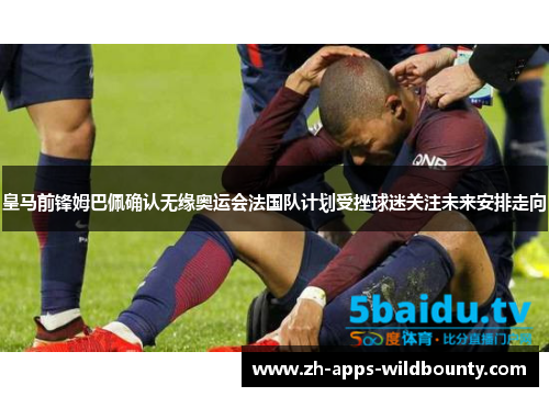 皇马前锋姆巴佩确认无缘奥运会法国队计划受挫球迷关注未来安排走向