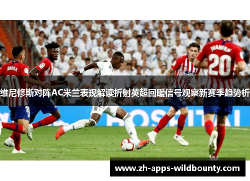 维尼修斯对阵AC米兰表现解读折射英超回暖信号观察新赛季趋势析 维尼修斯对阵AC米兰表现解读折射英超回暖信号观察新赛季趋势析