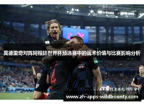 莫德里奇对阵阿根廷世界杯预选赛中的战术价值与比赛影响分析 莫德里奇对阵阿根廷世界杯预选赛中的战术价值与比赛影响分析