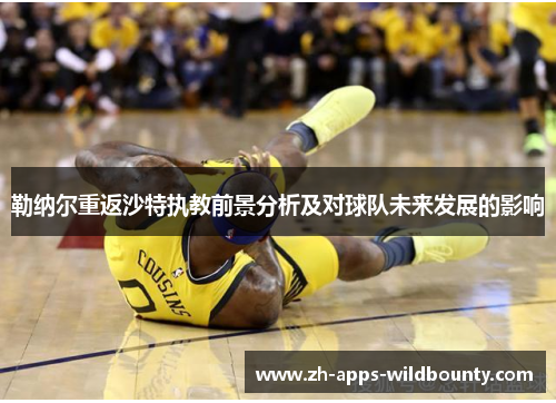 勒纳尔重返沙特执教前景分析及对球队未来发展的影响 勒纳尔重返沙特执教前景分析及对球队未来发展的影响