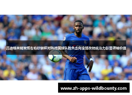 吕迪格关键发挥左右欧联杯对阵德国球队胜负走向全场攻防统治力彰显领袖价值 吕迪格关键发挥左右欧联杯对阵德国球队胜负走向全场攻防统治力彰显领袖价值