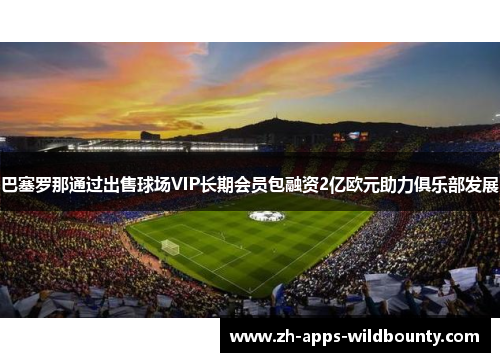 巴塞罗那通过出售球场VIP长期会员包融资2亿欧元助力俱乐部发展