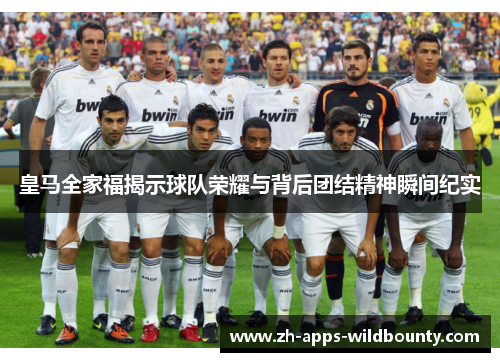 皇马全家福揭示球队荣耀与背后团结精神瞬间纪实
