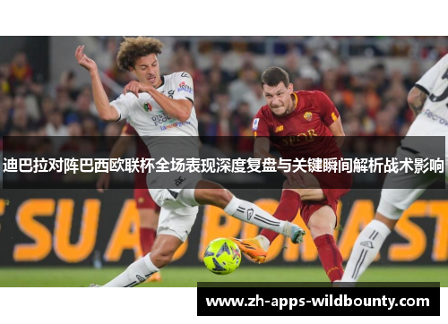 迪巴拉对阵巴西欧联杯全场表现深度复盘与关键瞬间解析战术影响