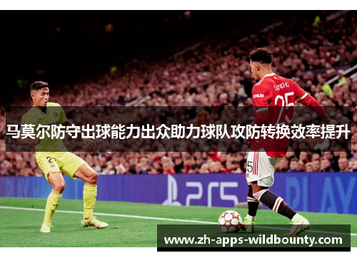 马莫尔防守出球能力出众助力球队攻防转换效率提升