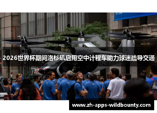 2026世界杯期间洛杉矶启用空中计程车助力球迷疏导交通