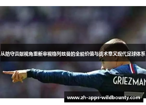 从防守贡献视角重新审视格列兹曼的全能价值与战术意义现代足球体系 从防守贡献视角重新审视格列兹曼的全能价值与战术意义现代足球体系