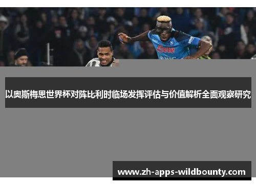 以奥斯梅恩世界杯对阵比利时临场发挥评估与价值解析全面观察研究 以奥斯梅恩世界杯对阵比利时临场发挥评估与价值解析全面观察研究