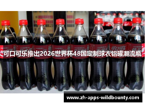 可口可乐推出2026世界杯48国定制球衣铝罐潮流瓶