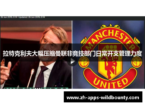 拉特克利夫大幅压缩曼联非竞技部门日常开支管理力度