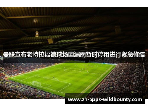 曼联宣布老特拉福德球场因漏雨暂时停用进行紧急修缮 曼联宣布老特拉福德球场因漏雨暂时停用进行紧急修缮