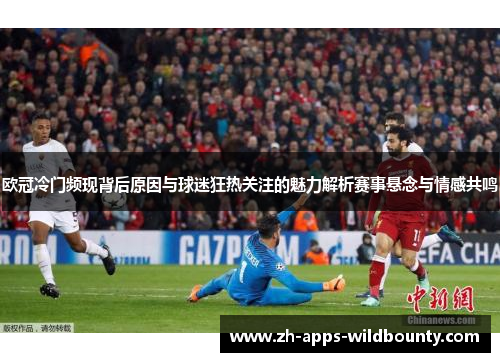 欧冠冷门频现背后原因与球迷狂热关注的魅力解析赛事悬念与情感共鸣