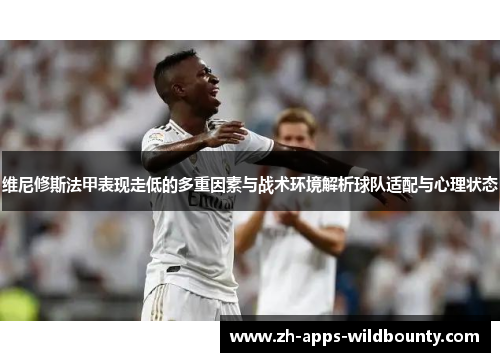 维尼修斯法甲表现走低的多重因素与战术环境解析球队适配与心理状态