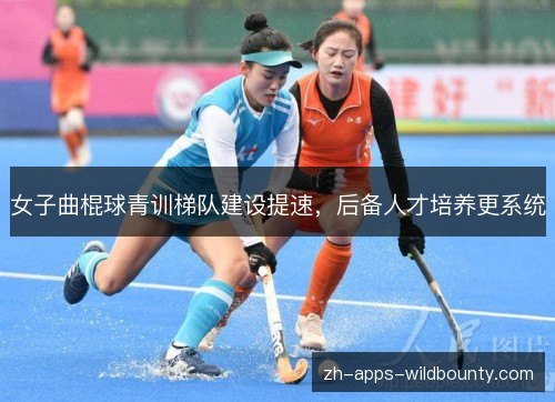 女子曲棍球青训梯队建设提速，后备人才培养更系统